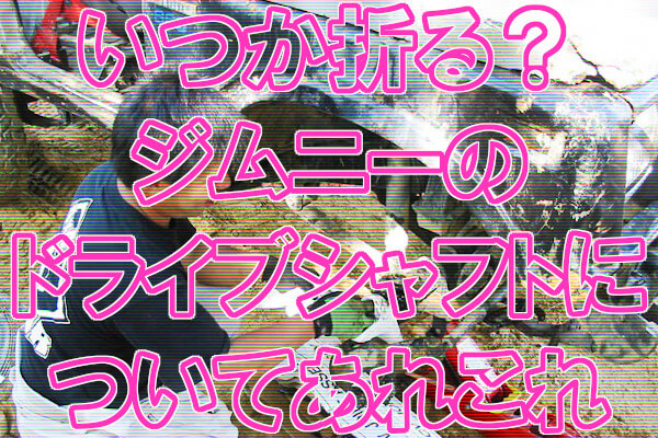 いつか折る？ジムニーのドライブシャフトについてあれこれ